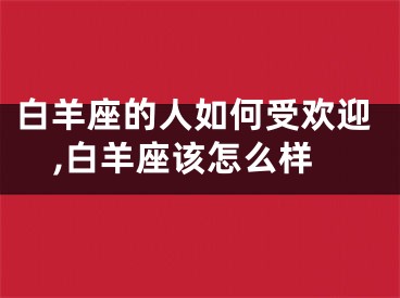 白羊座的人如何受欢迎,白羊座该怎么样