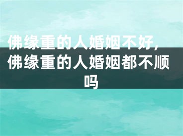 佛缘重的人婚姻不好,佛缘重的人婚姻都不顺吗