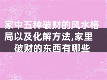家中五种破财的风水格局以及化解方法,家里破财的东西有哪些