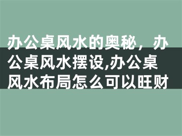 办公桌风水的奥秘，办公桌风水摆设,办公桌风水布局怎么可以旺财