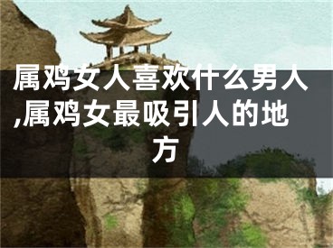 属鸡女人喜欢什么男人,属鸡女最吸引人的地方