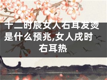 十二时辰女人右耳发烫是什么预兆,女人戌时右耳热