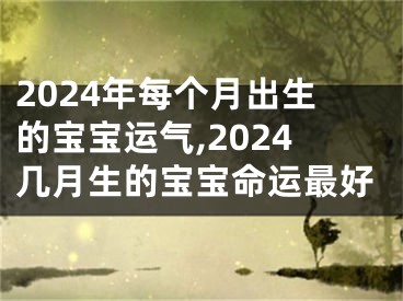 2024年每个月出生的宝宝运气,2024几月生的宝宝命运最好