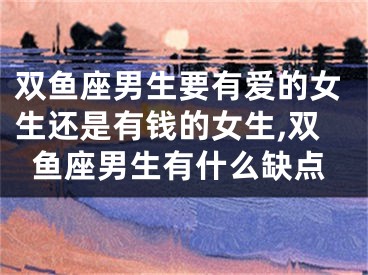 双鱼座男生要有爱的女生还是有钱的女生,双鱼座男生有什么缺点
