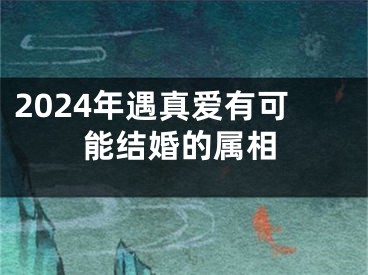 2024年遇真爱有可能结婚的属相
