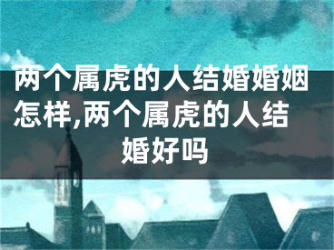 两个属虎的人结婚婚姻怎样,两个属虎的人结婚好吗