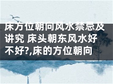 床方位朝向风水禁忌及讲究 床头朝东风水好不好?,床的方位朝向