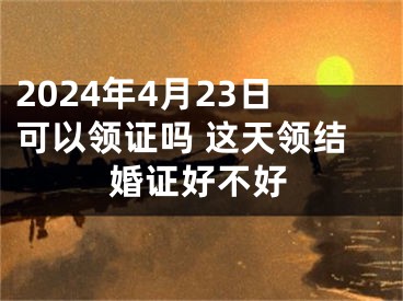 2024年4月23日可以领证吗 这天领结婚证好不好