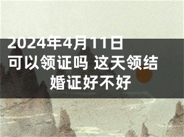 2024年4月11日可以领证吗 这天领结婚证好不好