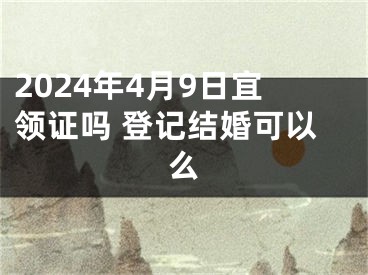 2024年4月9日宜领证吗 登记结婚可以么