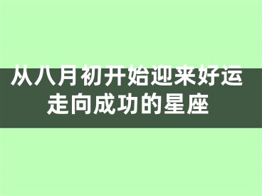 从八月初开始迎来好运走向成功的星座