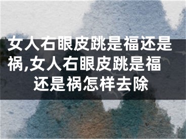 女人右眼皮跳是福还是祸,女人右眼皮跳是福还是祸怎样去除