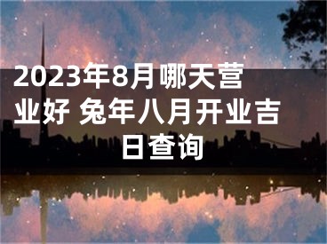 2023年8月哪天营业好 兔年八月开业吉日查询