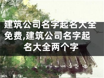 建筑公司名字起名大全免费,建筑公司名字起名大全两个字