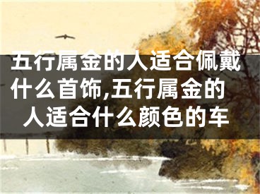 五行属金的人适合佩戴什么首饰,五行属金的人适合什么颜色的车