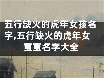 五行缺火的虎年女孩名字,五行缺火的虎年女宝宝名字大全
