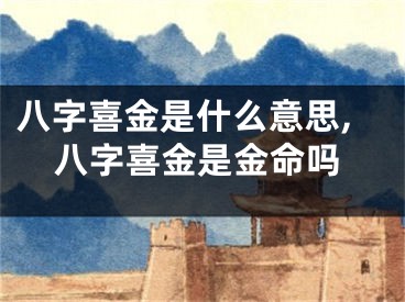 八字喜金是什么意思,八字喜金是金命吗