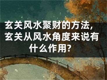 玄关风水聚财的方法,玄关从风水角度来说有什么作用?