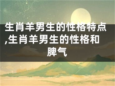 生肖羊男生的性格特点,生肖羊男生的性格和脾气