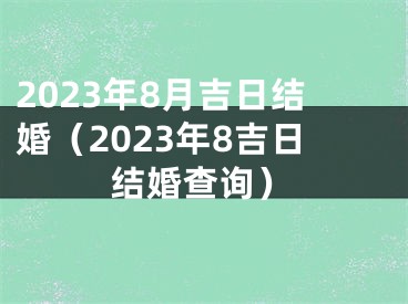 2023年8月吉日结婚（2023年8吉日结婚查询）