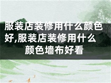 服装店装修用什么颜色好,服装店装修用什么颜色墙布好看