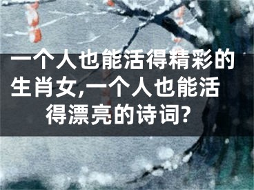 一个人也能活得精彩的生肖女,一个人也能活得漂亮的诗词?