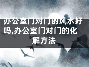 办公室门对门的风水好吗,办公室门对门的化解方法