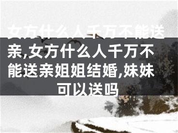 女方什么人千万不能送亲,女方什么人千万不能送亲姐姐结婚,妹妹可以送吗