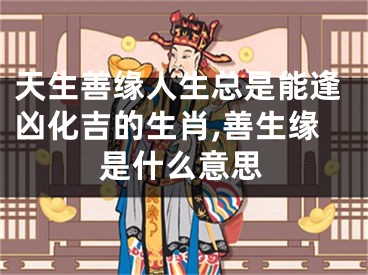天生善缘人生总是能逢凶化吉的生肖,善生缘是什么意思