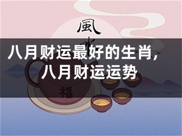 八月财运最好的生肖,八月财运运势