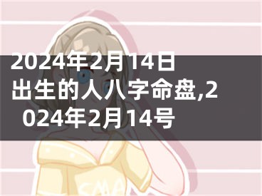 2024年2月14日出生的人八字命盘,2024年2月14号
