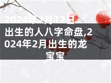 2024年2月12日出生的人八字命盘,2024年2月出生的龙宝宝