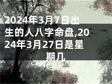 2024年3月7日出生的人八字命盘,2024年3月27日是星期几