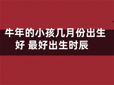牛年的小孩几月份出生好 最好出生时辰