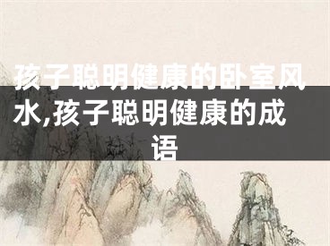 孩子聪明健康的卧室风水,孩子聪明健康的成语