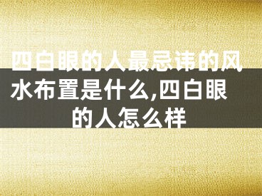四白眼的人最忌讳的风水布置是什么,四白眼的人怎么样