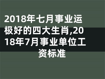 2018年七月事业运极好的四大生肖,2018年7月事业单位工资标准
