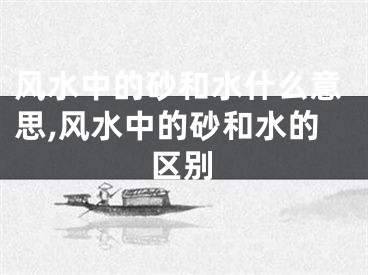 风水中的砂和水什么意思,风水中的砂和水的区别