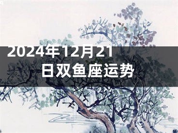 2024年12月21日双鱼座运势