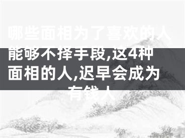 哪些面相为了喜欢的人能够不择手段,这4种面相的人,迟早会成为有钱人