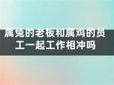 属兔的老板和属鸡的员工一起工作相冲吗