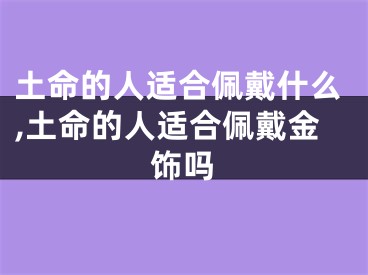 土命的人适合佩戴什么,土命的人适合佩戴金饰吗
