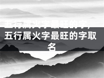 五行属火字最旺的字,五行属火字最旺的字取名