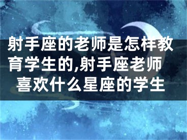射手座的老师是怎样教育学生的,射手座老师喜欢什么星座的学生