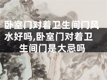 卧室门对着卫生间门风水好吗,卧室门对着卫生间门是大忌吗
