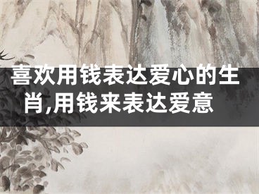 喜欢用钱表达爱心的生肖,用钱来表达爱意