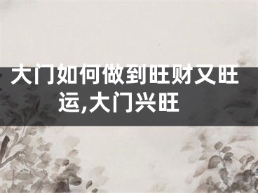 大门如何做到旺财又旺运,大门兴旺
