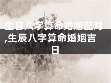 生日八字算命婚姻配对,生辰八字算命婚姻吉日