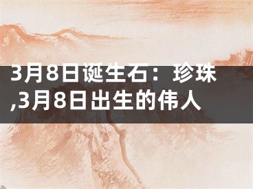 3月8日诞生石：珍珠,3月8日出生的伟人