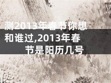 测2013年春节你想和谁过,2013年春节是阳历几号
